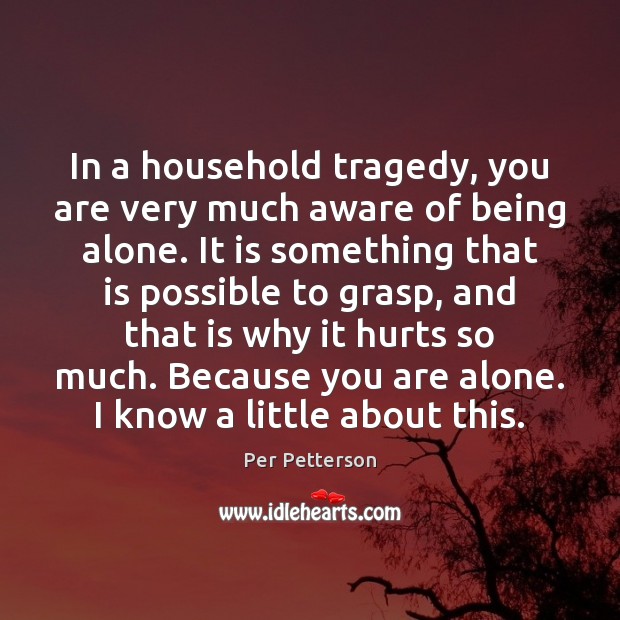 In a household tragedy, you are very much aware of being alone. Per Petterson Picture Quote