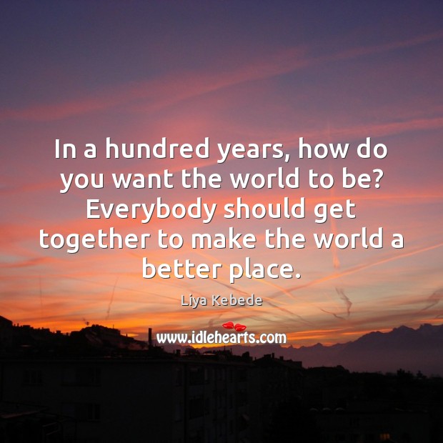 In a hundred years, how do you want the world to be? Liya Kebede Picture Quote