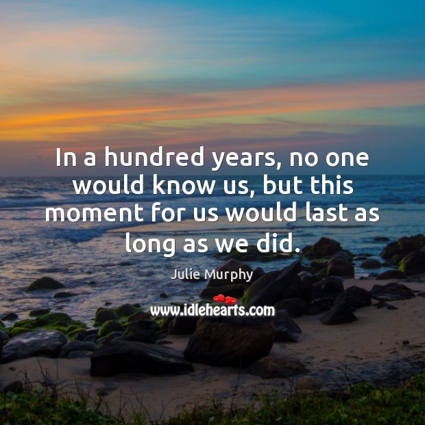 In a hundred years, no one would know us, but this moment Julie Murphy Picture Quote