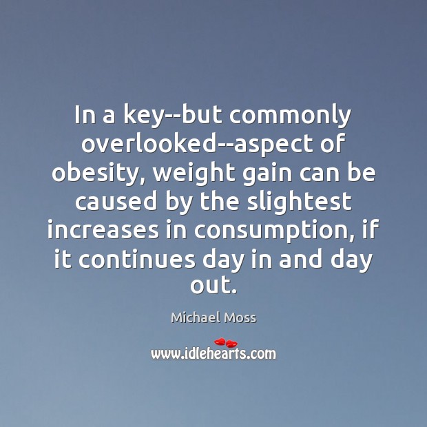 In a key–but commonly overlooked–aspect of obesity, weight gain can be caused Michael Moss Picture Quote