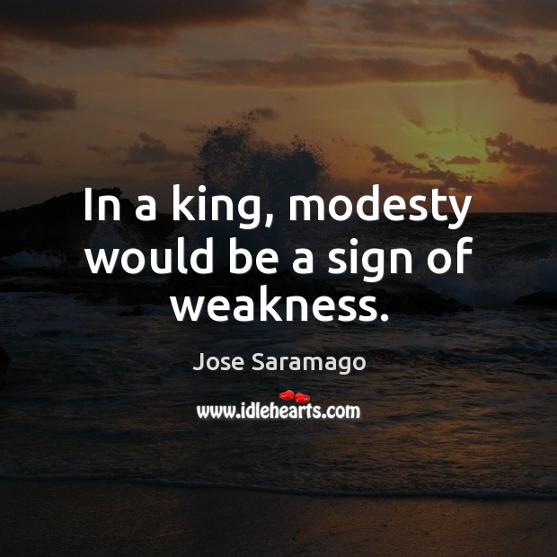 In a king, modesty would be a sign of weakness. Jose Saramago Picture Quote