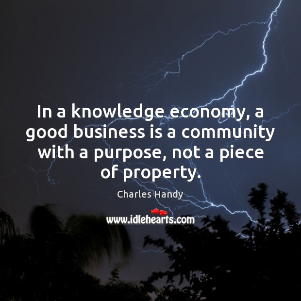 In a knowledge economy, a good business is a community with a Charles Handy Picture Quote