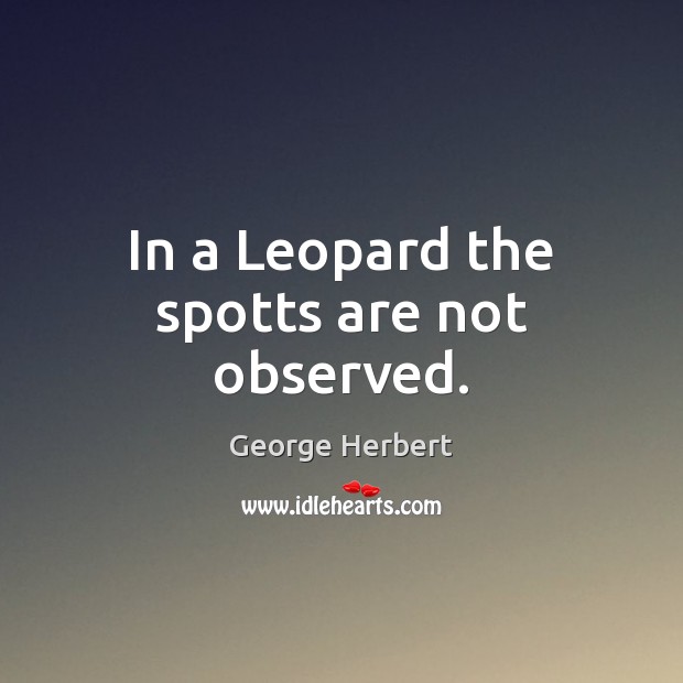 In a Leopard the spotts are not observed. George Herbert Picture Quote