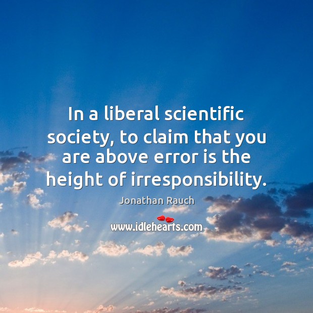 In a liberal scientific society, to claim that you are above error Jonathan Rauch Picture Quote