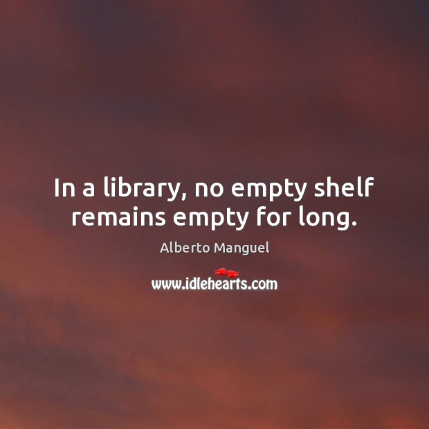In a library, no empty shelf remains empty for long. Alberto Manguel Picture Quote
