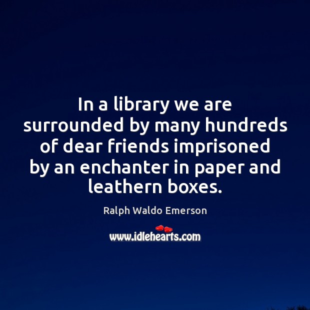 In a library we are surrounded by many hundreds of dear friends Image