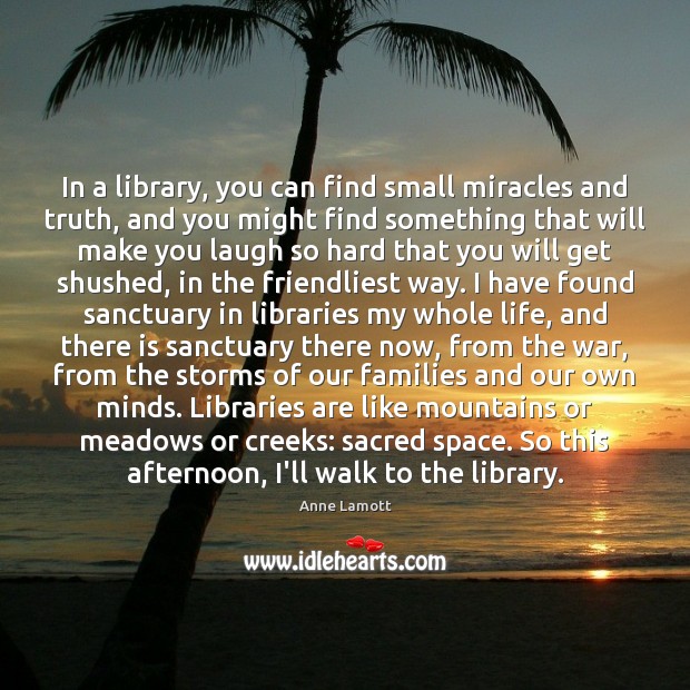 In a library, you can find small miracles and truth, and you Anne Lamott Picture Quote