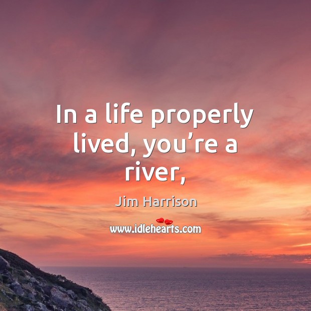 In a life properly lived, you’re a river, Jim Harrison Picture Quote