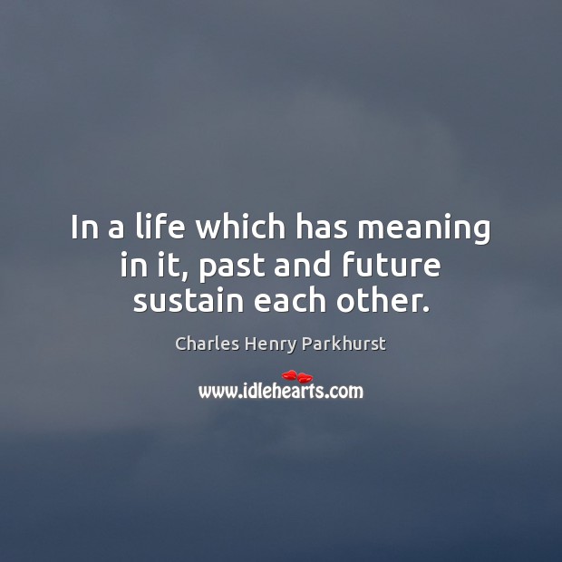 In a life which has meaning in it, past and future sustain each other. Charles Henry Parkhurst Picture Quote