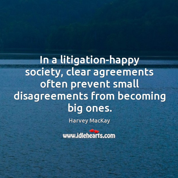 In a litigation-happy society, clear agreements often prevent small disagreements from becoming 
