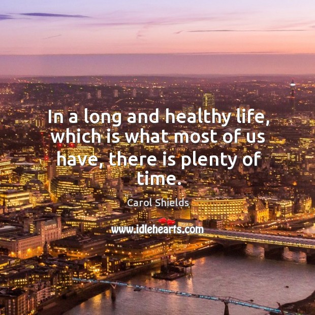 In a long and healthy life, which is what most of us have, there is plenty of time. Carol Shields Picture Quote