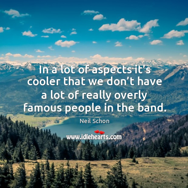 In a lot of aspects it’s cooler that we don’t have a lot of really overly famous people in the band. Neil Schon Picture Quote