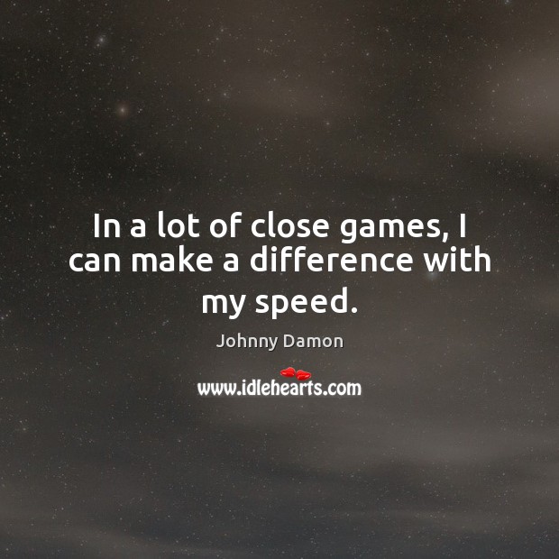 In a lot of close games, I can make a difference with my speed. Johnny Damon Picture Quote