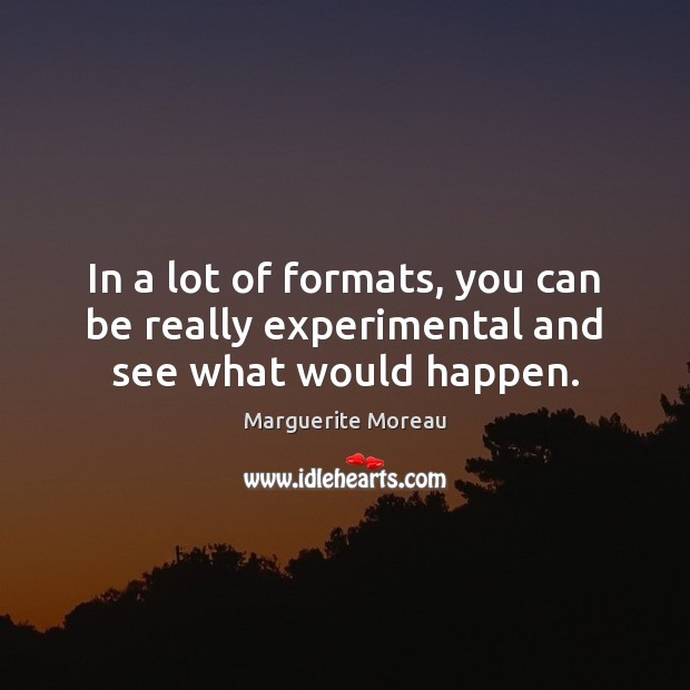 In a lot of formats, you can be really experimental and see what would happen. Marguerite Moreau Picture Quote
