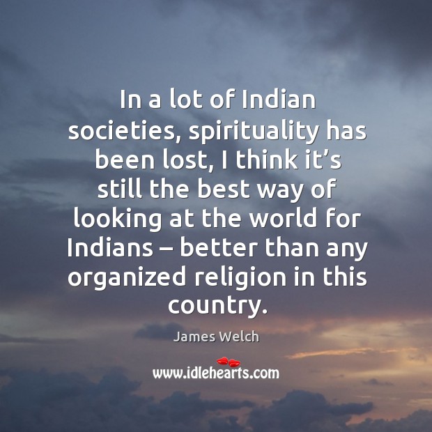 In a lot of indian societies, spirituality has been lost, I think it’s still the best way of James Welch Picture Quote