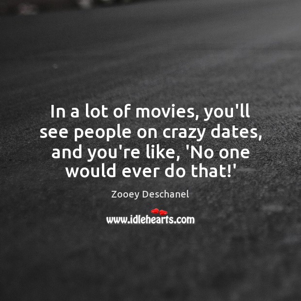In a lot of movies, you’ll see people on crazy dates, and Zooey Deschanel Picture Quote