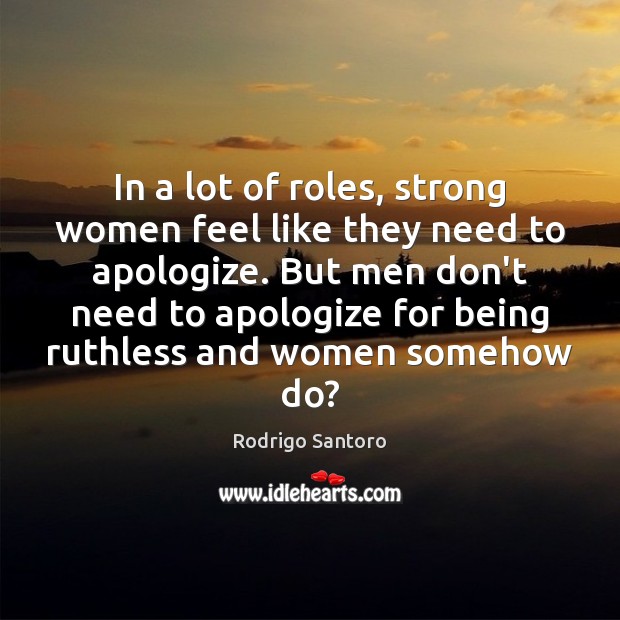In a lot of roles, strong women feel like they need to Women Quotes Image