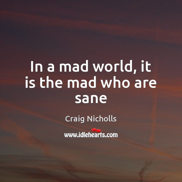 In a mad world, it is the mad who are sane Craig Nicholls Picture Quote