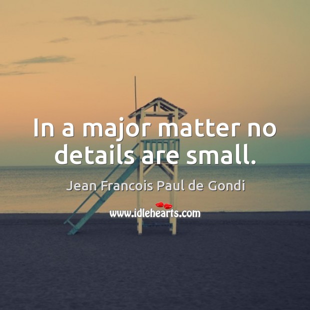 In a major matter no details are small. Jean Francois Paul de Gondi Picture Quote