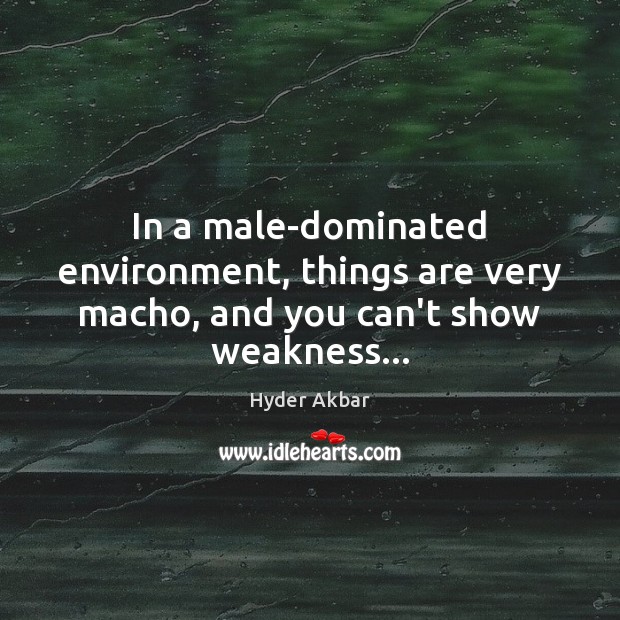In a male-dominated environment, things are very macho, and you can’t show weakness… Environment Quotes Image