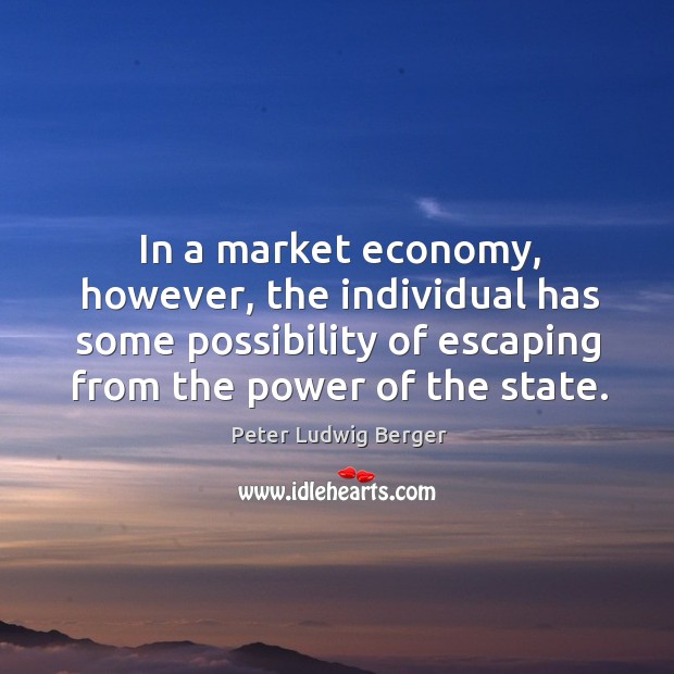 In a market economy, however, the individual has some possibility of escaping from the power of the state. Peter Ludwig Berger Picture Quote