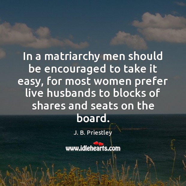In a matriarchy men should be encouraged to take it easy, for J. B. Priestley Picture Quote