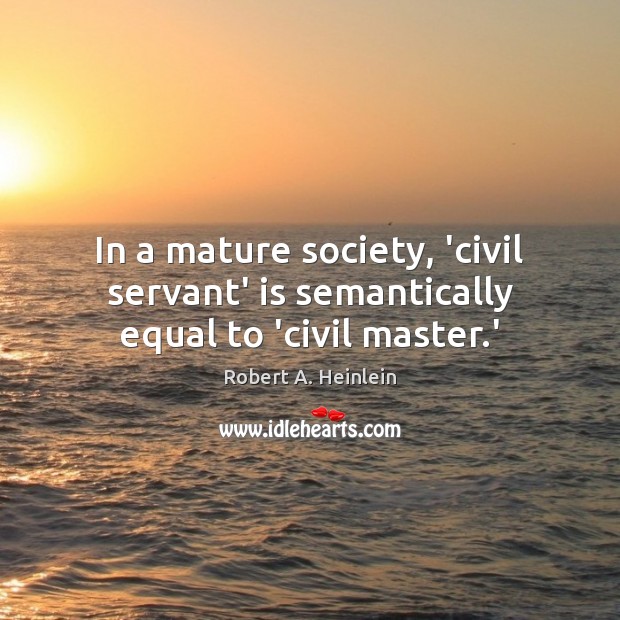 In a mature society, ‘civil servant’ is semantically equal to ‘civil master.’ Robert A. Heinlein Picture Quote