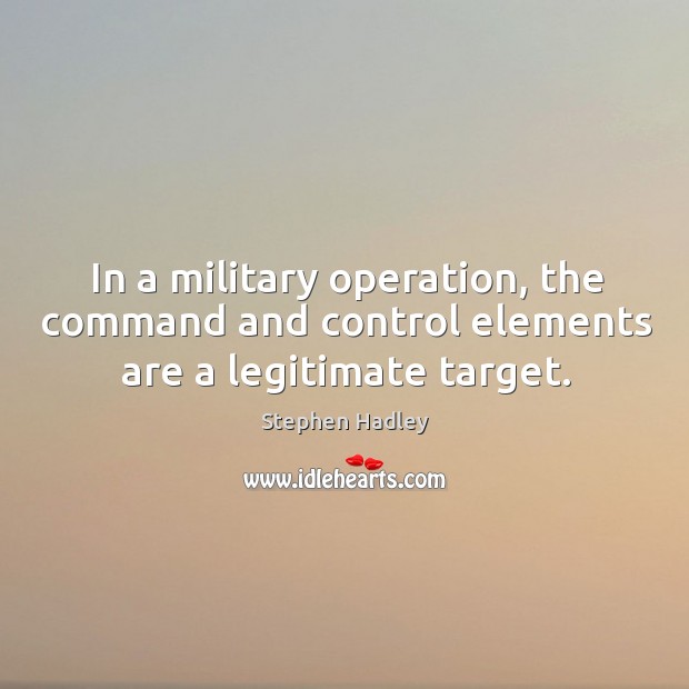 In a military operation, the command and control elements are a legitimate target. Stephen Hadley Picture Quote