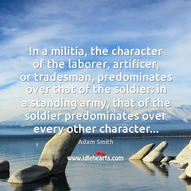 In a militia, the character of the laborer, artificer, or tradesman, predominates Adam Smith Picture Quote