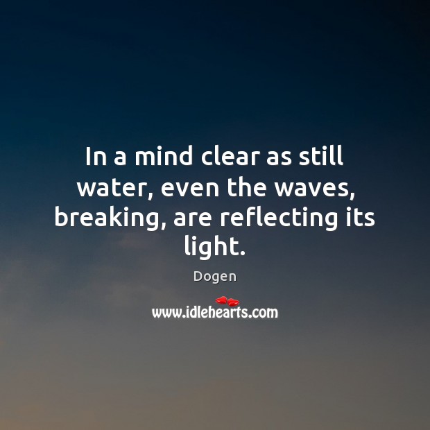 In a mind clear as still water, even the waves, breaking, are reflecting its light. Dogen Picture Quote
