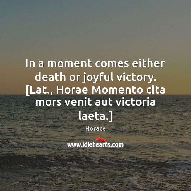 In a moment comes either death or joyful victory. [Lat., Horae Momento Image