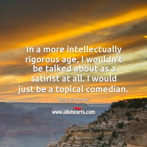 In a more intellectually rigorous age, I wouldn’t be talked about as a satirist at all. Image