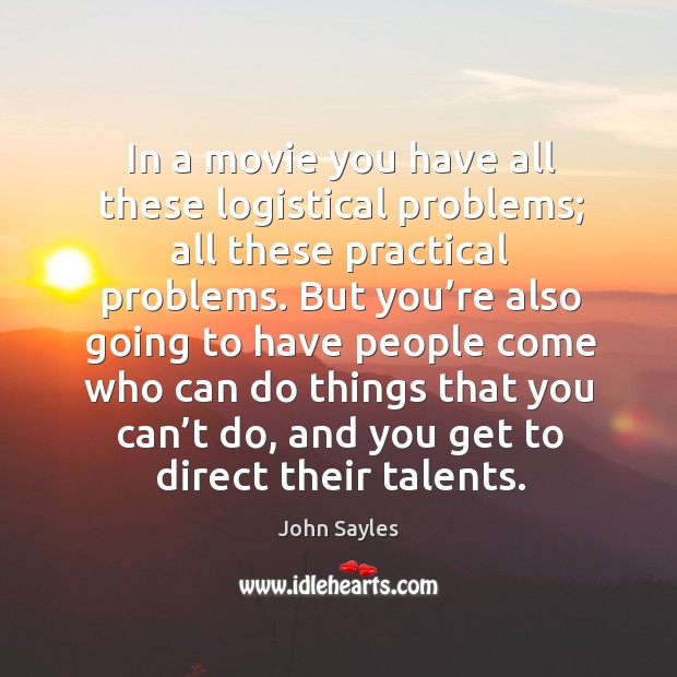In a movie you have all these logistical problems; all these practical problems. John Sayles Picture Quote