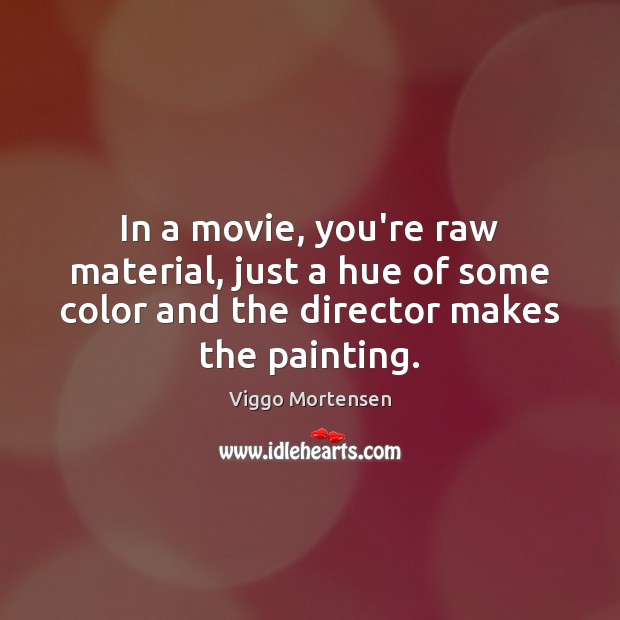 In a movie, you’re raw material, just a hue of some color Viggo Mortensen Picture Quote