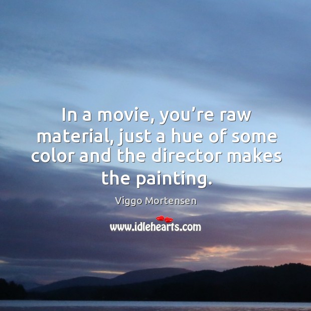 In a movie, you’re raw material, just a hue of some color and the director makes the painting. Viggo Mortensen Picture Quote