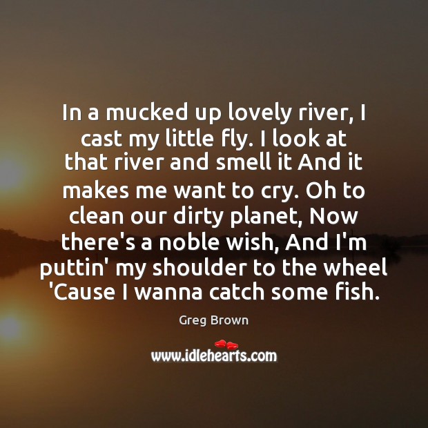 In a mucked up lovely river, I cast my little fly. I Greg Brown Picture Quote