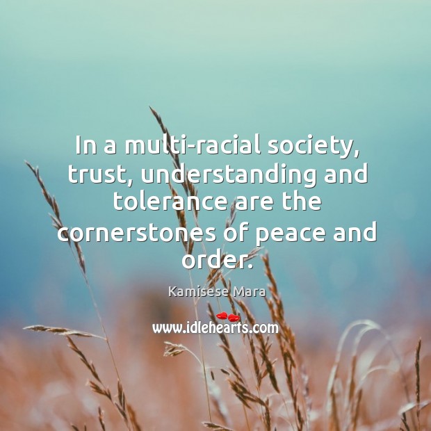 In a multi-racial society, trust, understanding and tolerance are the cornerstones of peace and order. Kamisese Mara Picture Quote