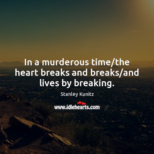 In a murderous time/the heart breaks and breaks/and lives by breaking. Stanley Kunitz Picture Quote
