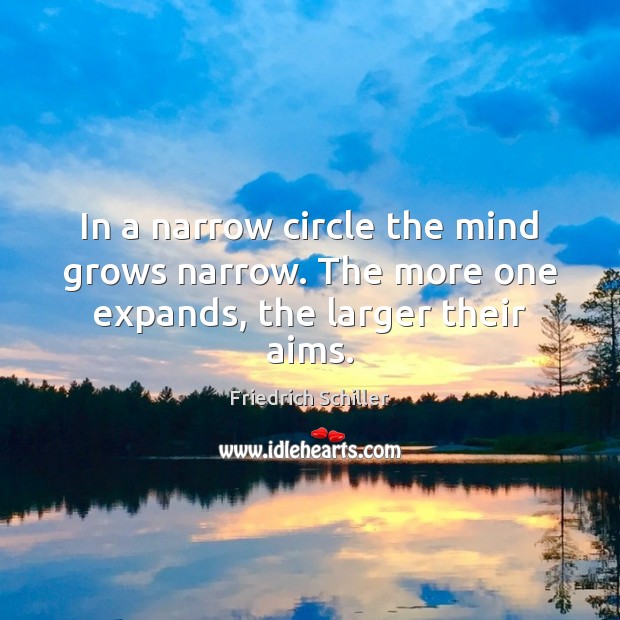 In a narrow circle the mind grows narrow. The more one expands, the larger their aims. 