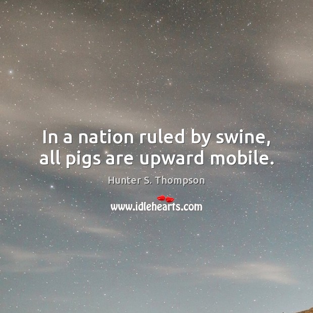 In a nation ruled by swine, all pigs are upward mobile. Hunter S. Thompson Picture Quote
