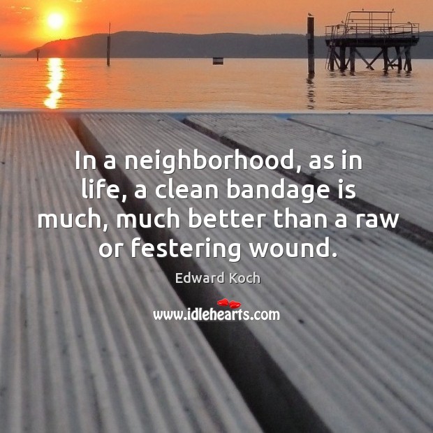 In a neighborhood, as in life, a clean bandage is much, much better than a raw or festering wound. Edward Koch Picture Quote