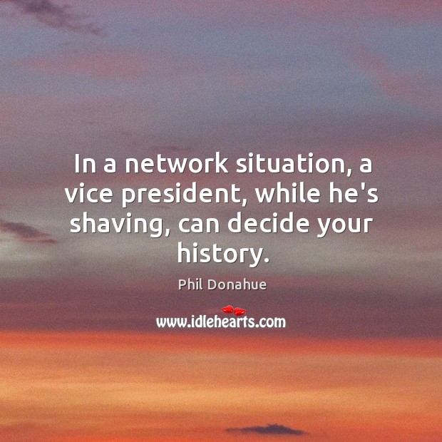 In a network situation, a vice president, while he’s shaving, can decide your history. Image