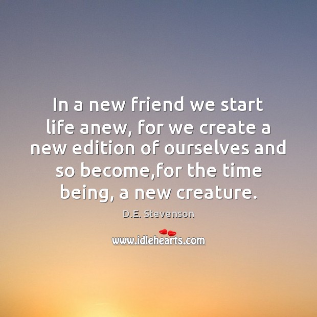 In a new friend we start life anew, for we create a D.E. Stevenson Picture Quote