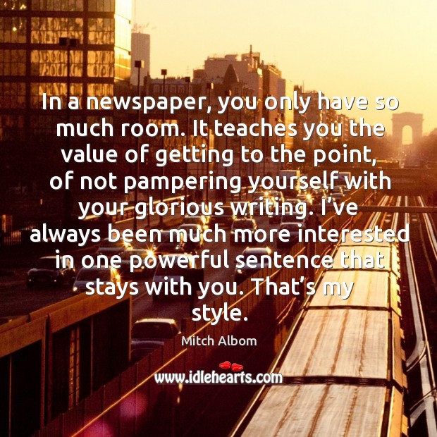 In a newspaper, you only have so much room. It teaches you the value of getting to the point Value Quotes Image