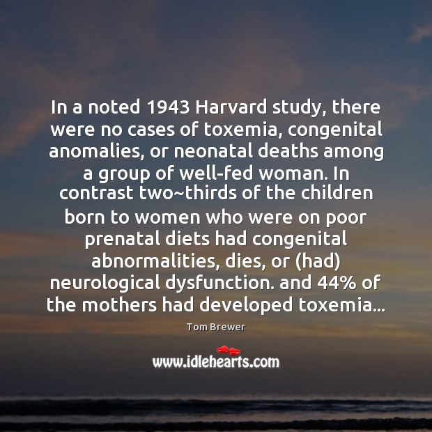 In a noted 1943 Harvard study, there were no cases of toxemia, congenital Tom Brewer Picture Quote
