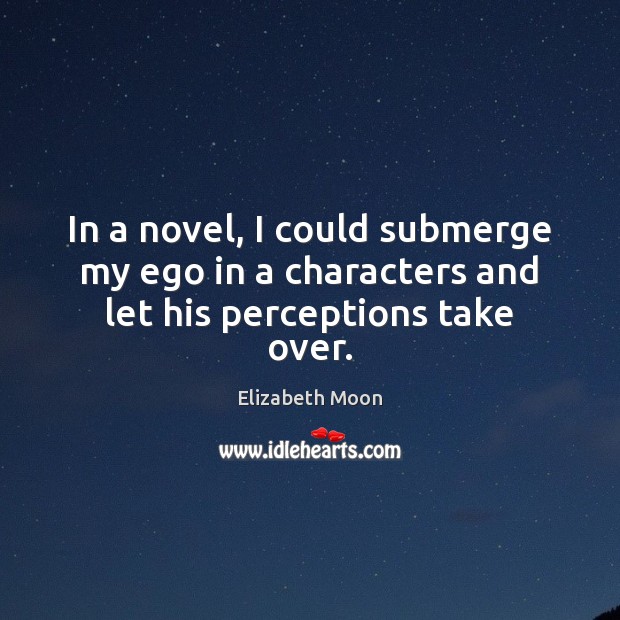 In a novel, I could submerge my ego in a characters and let his perceptions take over. Elizabeth Moon Picture Quote