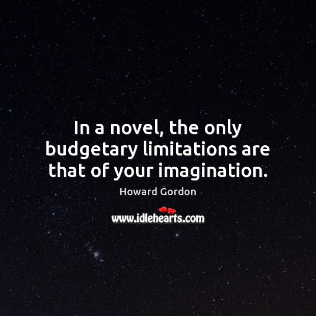 In a novel, the only budgetary limitations are that of your imagination. Howard Gordon Picture Quote