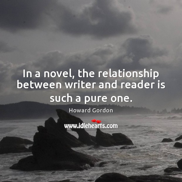 In a novel, the relationship between writer and reader is such a pure one. Howard Gordon Picture Quote