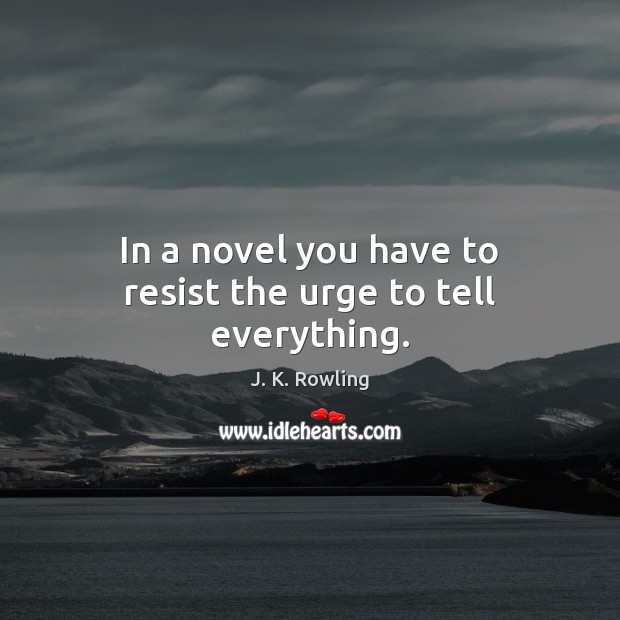 In a novel you have to resist the urge to tell everything. J. K. Rowling Picture Quote