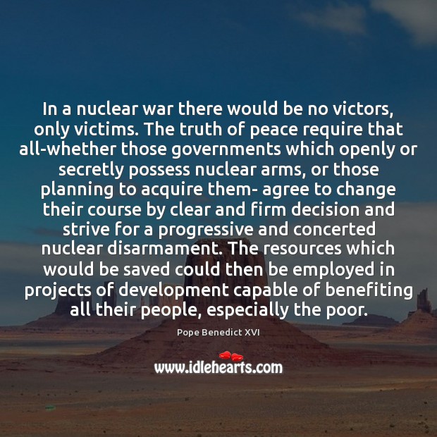 In a nuclear war there would be no victors, only victims. The Pope Benedict XVI Picture Quote
